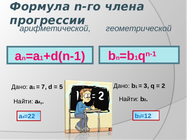 Дано:  b 1 = 3, q = 2 Найти:  b 3 . Формула n- го члена прогрессии   арифметической, геометрической  b n =b 1 q n-1 a n =a 1 +d(n-1) Дано: a 1 = 7, d = 5 Найти: a 4 ,. b 3 =12 a 4 =22 