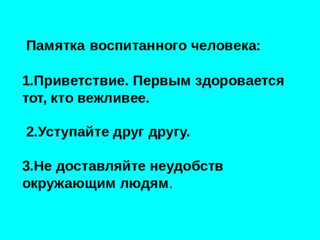  Памятка  воспитанного человека: 1.Приветствие. Первым здоровается тот, кто вежливее.   2.Уступайте друг другу.  3.Не доставляйте неудобств окружающим людям . 