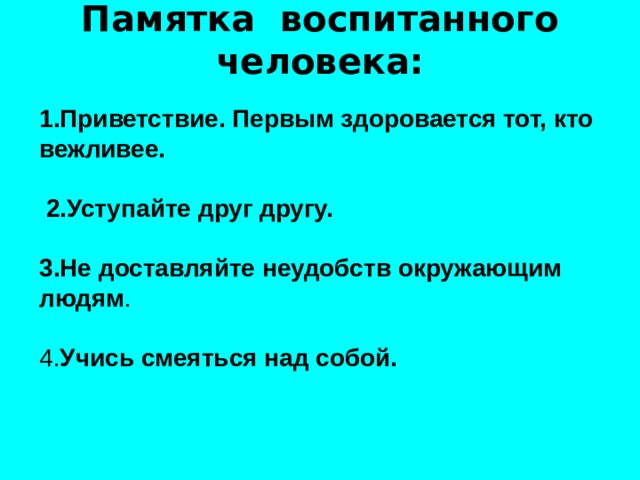 Памятка воспитанного человека:   1.Приветствие. Первым здоровается тот, кто вежливее.   2.Уступайте друг другу.  3.Не доставляйте неудобств окружающим людям . 4. Учись смеяться над собой.  