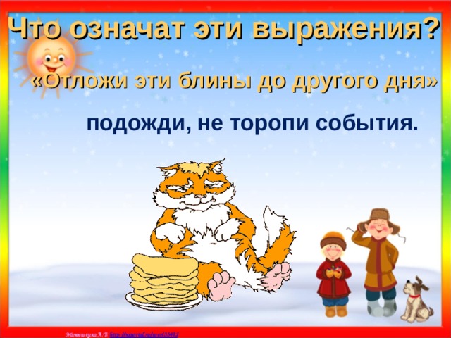 Что означат эти выражения? «Отложи эти блины до другого дня»  подожди, не торопи события. 