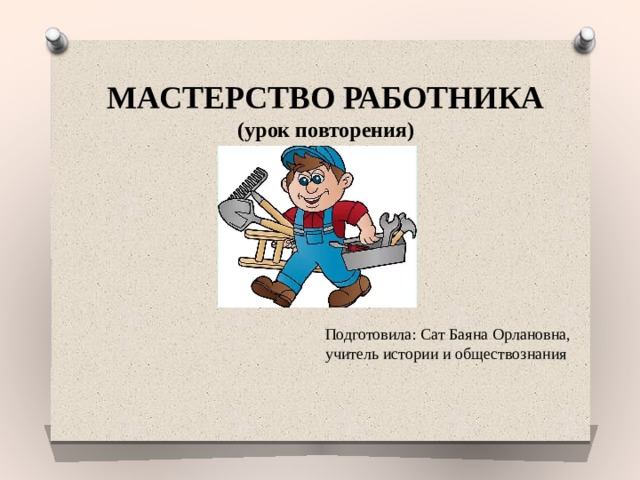 МАСТЕРСТВО РАБОТНИКА  (урок повторения) Подготовила: Сат Баяна Орлановна, учитель истории и обществознания 