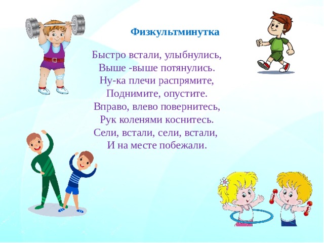 Физкультминутка Быстро встали, улыбнулись, Выше -выше потянулись. Ну-ка плечи распрямите, Поднимите, опустите. Вправо, влево повернитесь, Рук коленями коснитесь. Сели, встали, сели, встали, И на месте побежали. 