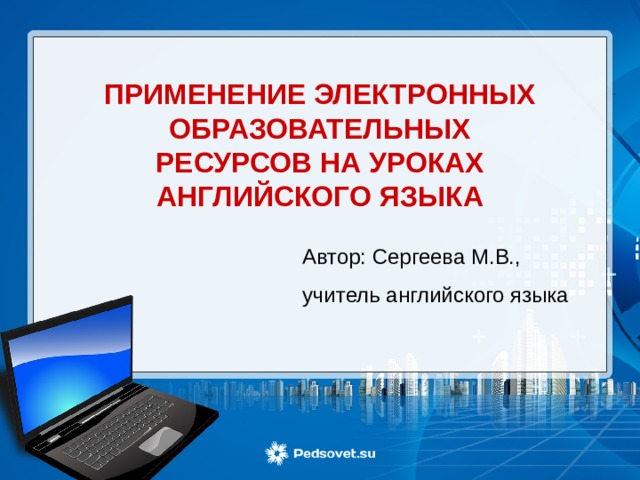 ПРИМЕНЕНИЕ ЭЛЕКТРОННЫХ ОБРАЗОВАТЕЛЬНЫХ РЕСУРСОВ НА УРОКАХ АНГЛИЙСКОГО ЯЗЫКА Автор: Сергеева М.В., учитель английского языка 
