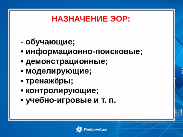 НАЗНАЧЕНИЕ ЭОР: •   обучающие; •  информационно-поисковые; •  демонстрационные; •  моделирующие; •  тренажёры; •  контролирующие; •  учебно-игровые и т. п. 