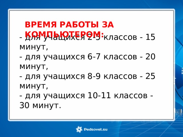 ВРЕМЯ РАБОТЫ ЗА КОМПЬЮТЕРОМ: - для учащихся 2-5 классов - 15 минут, - для учащихся 6-7 классов - 20 минут, - для учащихся 8-9 классов - 25 минут, - для учащихся 10-11 классов - 30 минут. 