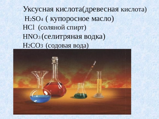 Уксусная кислота(древесная кислота)  H 2 SO 4  ( купоросное масло) HCl (соляной спирт) HNO 3  (селитряная водка) H 2 CO 3  (содовая вода) 