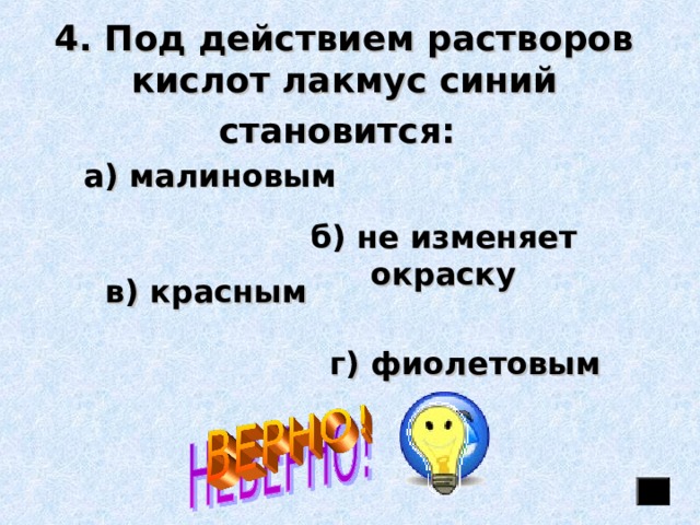 4. Под действием растворов кислот лакмус синий становится:   а) малиновым б) не изменяет окраску в) красным г) фиолетовым 