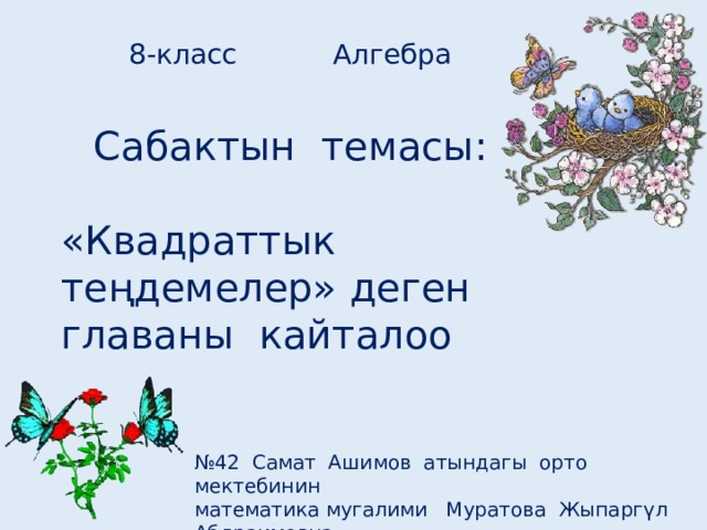 8-класс Алгебра Сабактын темасы: «Квадраттык теңдемелер» деген главаны кайталоо № 42 Самат Ашимов атындагы орто мектебинин математика мугалими Муратова Жыпаргүл Абдраимовна 