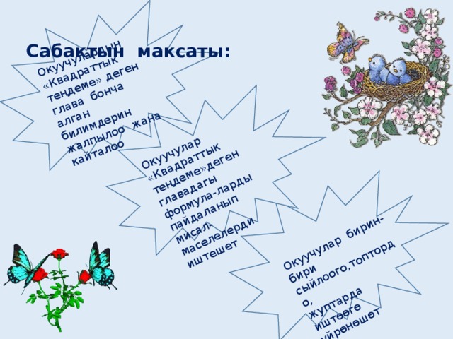  Сабактын максаты: Окуучулардын «Квадраттык теңдеме» деген глава бонча алган билимдерин жалпылоо жана кайталоо Окуучулар «Квадраттык теңдеме»деген главадагы формула-ларды пайдаланып мисал-маселелерди иштешет Окуучулар бирин-бири сыйлоого,топтордо, жуптарда иштөөгө үйрөнөшөт 