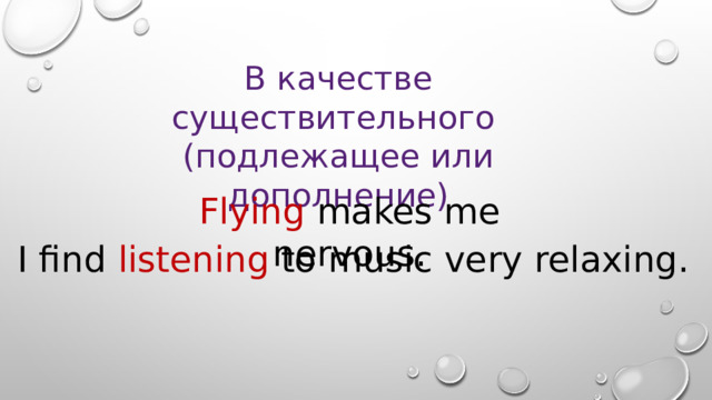 В качестве существительного  (подлежащее или дополнение)    Flying makes me nervous. I find listening to music very relaxing. 