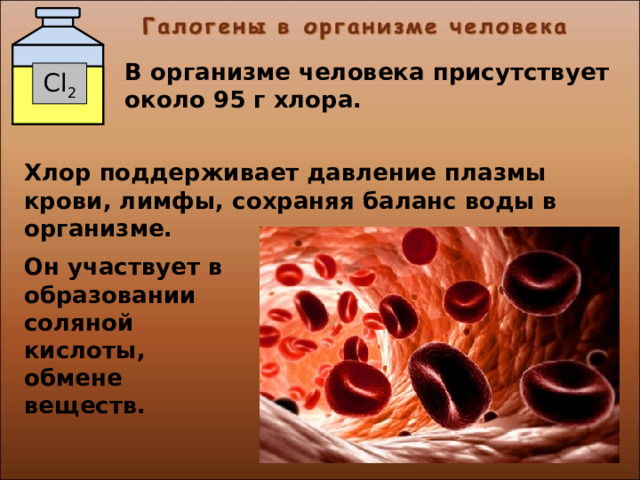 В организме человека присутствует около 95 г хлора. Cl 2 Хлор поддерживает давление плазмы крови, лимфы, сохраняя баланс воды в организме.   Он участвует в образовании соляной кислоты, обмене веществ. 27 
