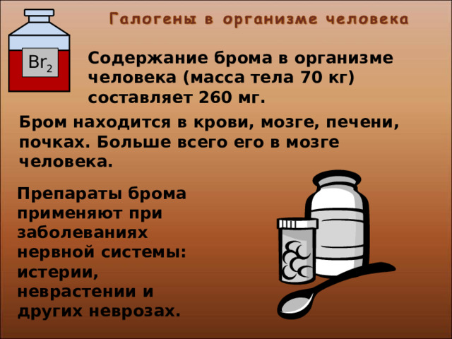 Содержание брома в организме человека (масса тела 70 кг) составляет 260 мг. Br 2 Бром находится в крови, мозге, печени, почках. Больше всего его в мозге человека. Препараты брома применяют при заболеваниях нервной системы: истерии, неврастении и других неврозах. 28 