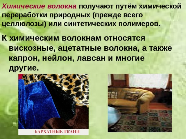 Химические волокна получают путём химической переработки природных (прежде всего целлюлозы) или синтетических полимеров. К химическим волокнам относятся вискозные, ацетатные волокна, а также капрон, нейлон, лавсан и многие другие. 