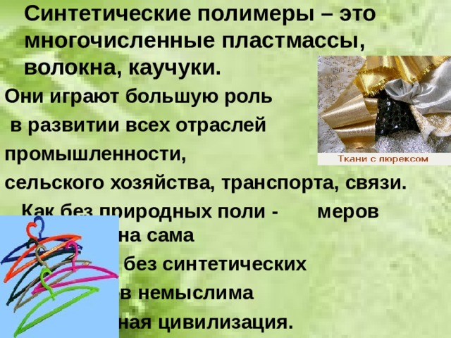 Синтетические полимеры – это многочисленные пластмассы, волокна, каучуки. Они играют большую роль  в развитии всех отраслей промышленности, сельского хозяйства, транспорта, связи.     Как без природных поли -     меров невозможна сама     жизнь,так без синтетических     полимеров немыслима      современная цивилизация.     