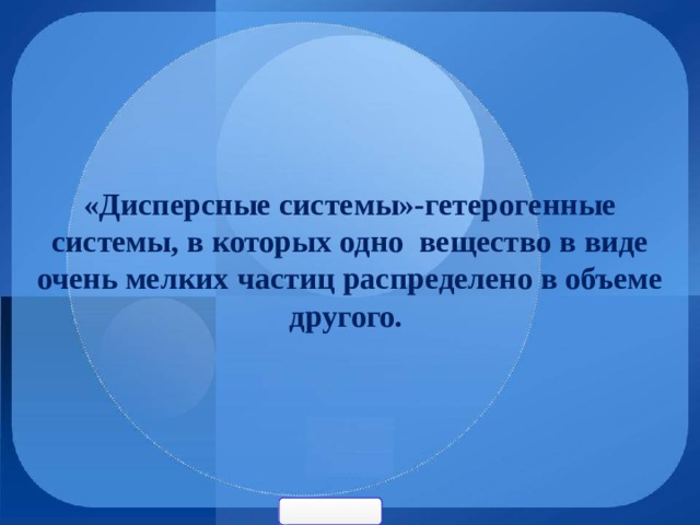 «Дисперсные системы»-гетерогенные системы, в которых одно вещество в виде очень мелких частиц распределено в объеме другого. 