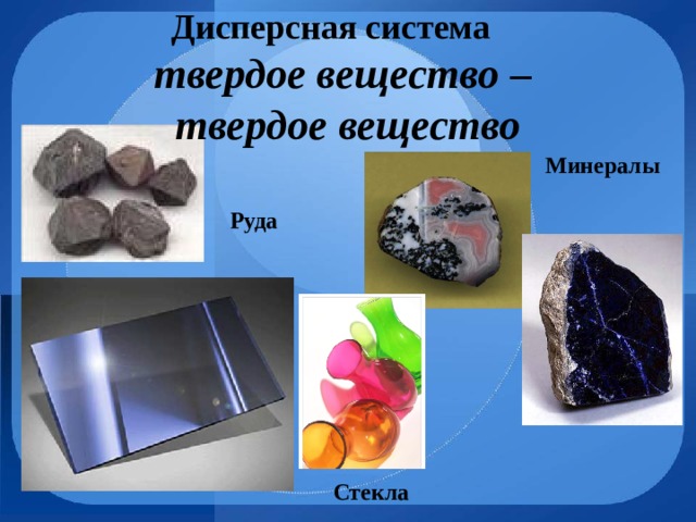 Дисперсная система твердое вещество – твердое вещество Минералы  Руда  Стекла 
