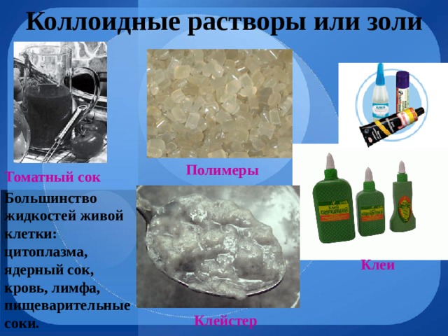 Коллоидные растворы или золи Полимеры Томатный сок Большинство жидкостей живой клетки: цитоплазма, ядерный сок, кровь, лимфа, пищеварительные соки. Клеи  Клейстер 