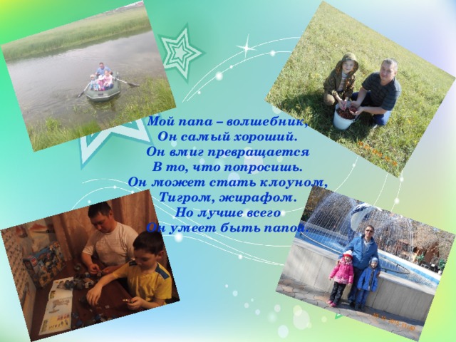 Мой папа – волшебник,  Он самый хороший.  Он вмиг превращается  В то, что попросишь.  Он может стать клоуном,  Тигром, жирафом.  Но лучше всего  Он умеет быть папой. 