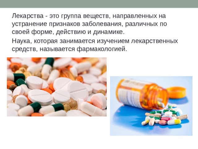 Лекарства - это группа веществ, направленных на устранение признаков заболевания, различных по своей форме, действию и динамике. Наука, которая занимается изучением лекарственных средств, называется фармакологией. 