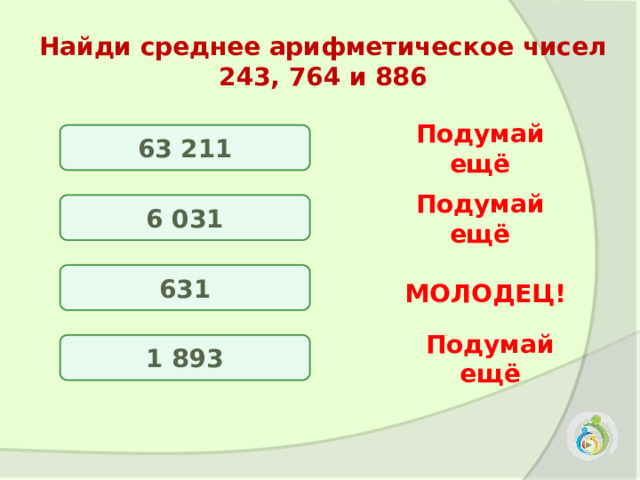 Найди среднее арифметическое чисел 243, 764 и 886  63 211 Подумай ещё 6 031 Подумай ещё 631 МОЛОДЕЦ! 1 893 Подумай ещё 