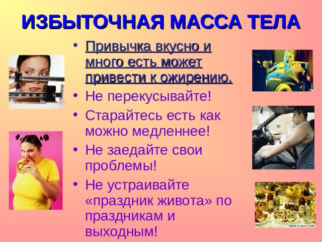 ИЗБЫТОЧНАЯ МАССА ТЕЛА Привычка вкусно и много есть может привести к ожирению. Не перекусывайте! Старайтесь есть как можно медленнее! Не заедайте свои проблемы! Не устраивайте «праздник живота» по праздникам и выходным!  