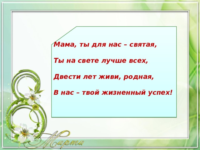 Мама, ты для нас – святая,  Ты на свете лучше всех,  Двести лет живи, родная,  В нас – твой жизненный успех! 
