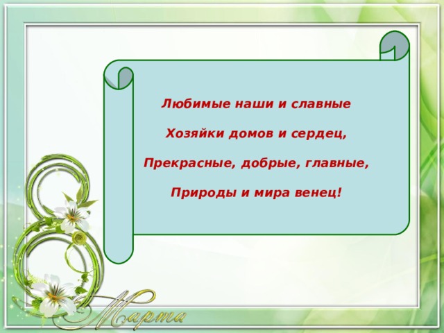 Любимые наши и славные  Хозяйки домов и сердец,  Прекрасные, добрые, главные,  Природы и мира венец! 