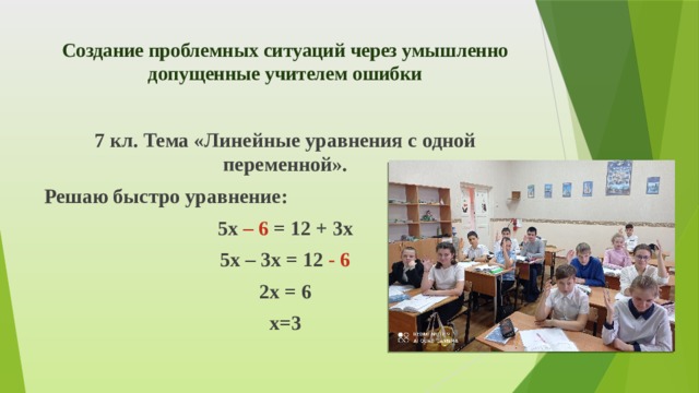 Создание проблемных ситуаций через умышленно допущенные учителем ошибки   7 кл. Тема «Линейные уравнения с одной переменной». Решаю быстро уравнение: 5х – 6 = 12 + 3х 5х – 3х = 12 - 6 2х = 6 х=3 