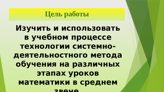 Цель работы Изучить и использовать в учебном процессе технологии системно-деятельностного метода обучения на различных этапах уроков математики в среднем звене. 