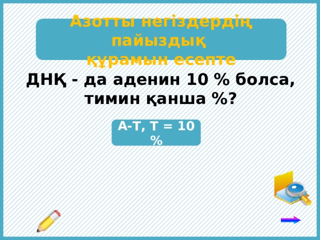 Азотты негіздердің пайыздық құрамын есепте ДНҚ - да аденин 10 % болса, тимин қанша %? А-Т, Т = 10 % Комплементарлық ережені пайдалан: аденинге тимин, гуанинге цитозин комплементарлы. 5 
