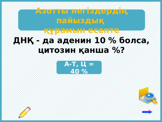 Азотты негіздердің пайыздық құрамын есепте ДНҚ - да аденин 10 % болса, цитозин қанша %? А-Т, Ц = 40 % Комплементарлық ережені пайдалан: аденинге тимин, гуанинге цитозин комплементарлы. 6 
