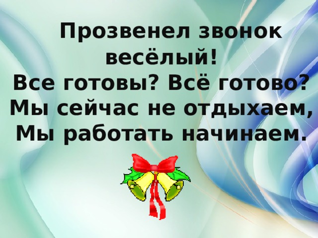  Прозвенел звонок весёлый! Все готовы? Всё готово? Мы сейчас не отдыхаем, Мы работать начинаем. 