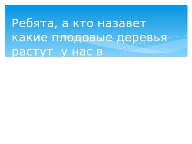 Ребята, а кто назавет какие плодовые деревья растут у нас в Починковском районе? 