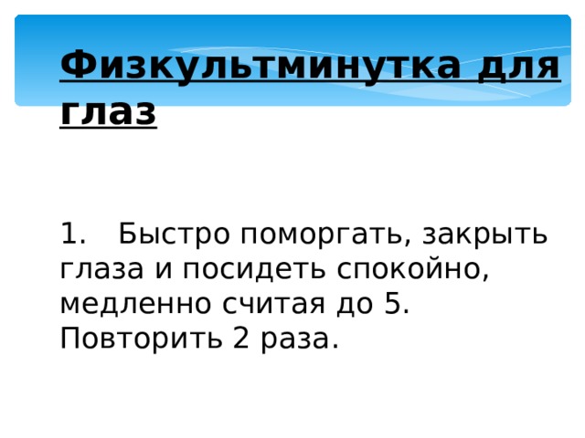Физкультминутка для глаз  1.  Быстро поморгать, закрыть глаза и посидеть спокойно, медленно считая до 5. Повторить 2 раза. 