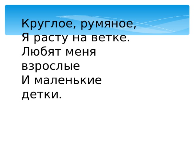 Круглое, румяное, Я расту на ветке. Любят меня взрослые И маленькие детки. 