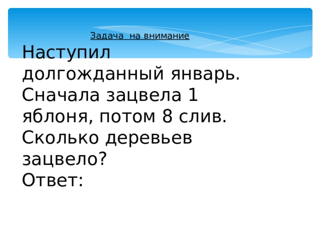 Задача на внимание Наступил долгожданный январь. Сначала зацвела 1 яблоня, потом 8 слив. Сколько деревьев зацвело? Ответ: 