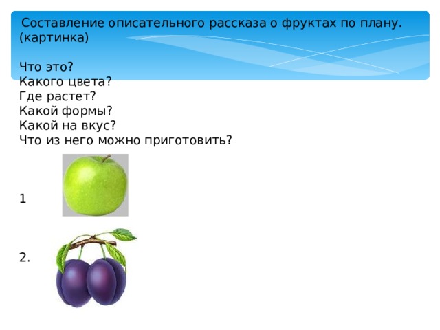  Составление описательного рассказа о фруктах по плану. (картинка) Что это? Какого цвета? Где растет? Какой формы? Какой на вкус? Что из него можно приготовить? 1 2. 