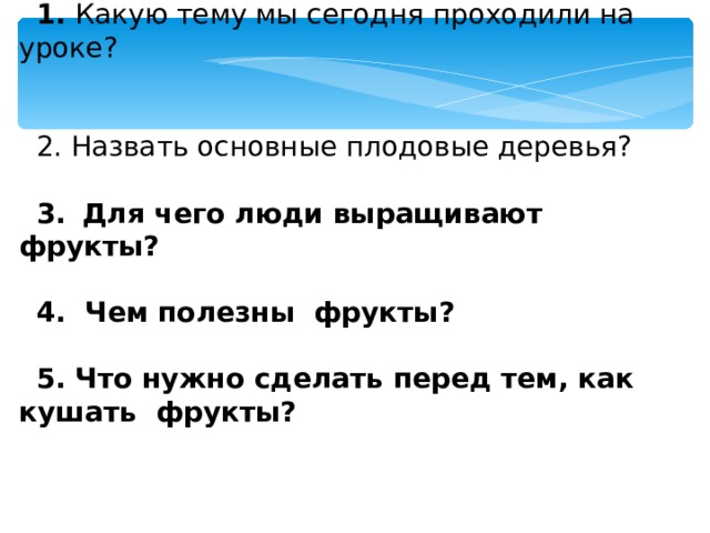  Какую тему мы сегодня проходили на уроке?   Назвать основные плодовые деревья?    Для чего люди выращивают фрукты?   Чем полезны фрукты?   Что нужно сделать перед тем, как кушать фрукты? 