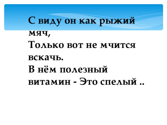 С виду он как рыжий мяч, Только вот не мчится вскачь. В нём полезный витамин - Это спелый .. 