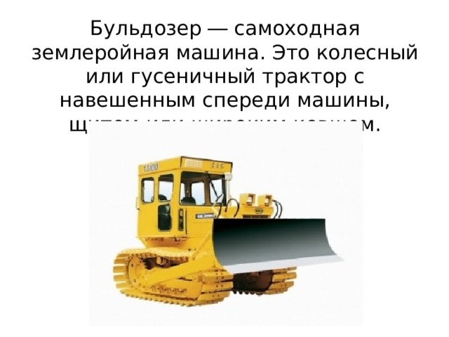 Бульдозер ― самоходная землеройная машина. Это колесный или гусеничный трактор с навешенным спереди машины, щитом или широким ковшом. 