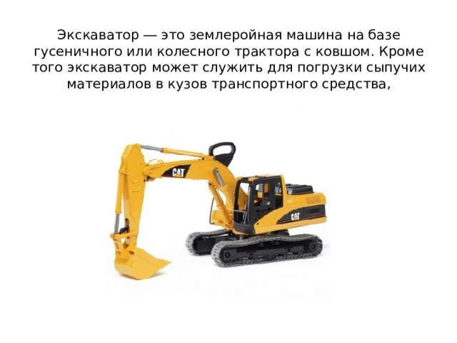 Экскаватор ― это землеройная машина на базе гусеничного или колесного трактора с ковшом. Кроме того экскаватор может служить для погрузки сыпучих материалов в кузов транспортного средства, например, самосвала. 