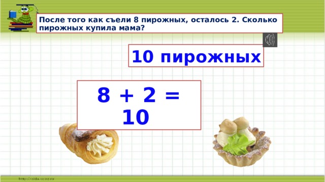 После того как съели 8 пирожных, осталось 2. Сколько пирожных купила мама? 10 пирожных 8 + 2 = 10 