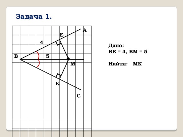 ∟ ∟ Задача 1. А Е 4 Дано: ВЕ = 4, ВМ = 5 В 5 М Найти: МК К С 