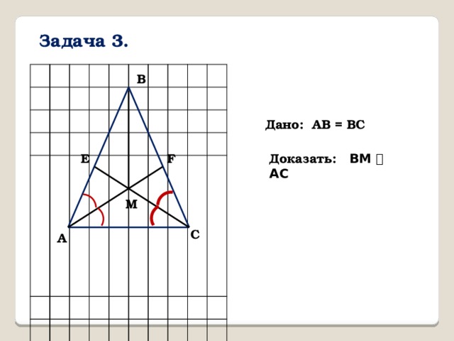 Задача 3. B Дано: AB = BC Доказать: ВМ ⏊ АС E F M C A 