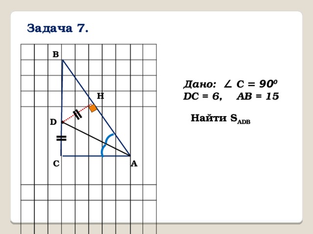 ǁ ǁ Задача 7. B Дано: ∠ С = 90 0 DC = 6, AB = 15 H Найти S ADB D C A 