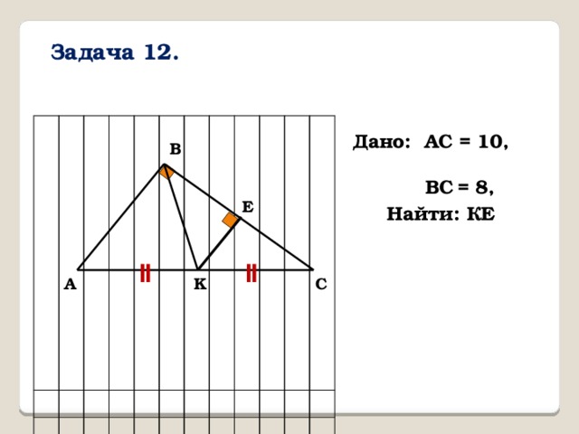Задача 12. Дано: AC = 10,  ВС  = 8, В E Найти: КЕ ǁ ǁ K С А 