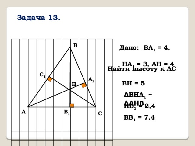 Задача 13. В Дано: ВA 1 = 4,  НA 1 = 3, АН = 4 Найти высоту к АС С 1 А 1 ВН = 5 Н Δ ВНА 1 ~ ΔАНВ 1 НВ 1 = 2,4 В 1 А С ВВ 1 = 7,4 
