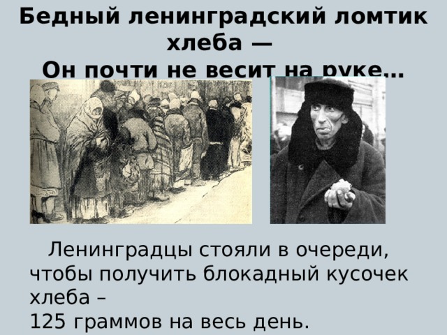 Бедный ленинградский ломтик хлеба —  Он почти не весит на руке…  Ленинградцы стояли в очереди, чтобы получить блокадный кусочек хлеба – 125 граммов на весь день. 