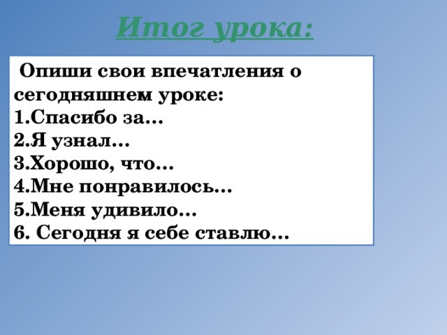 Итог урока:  Опиши свои впечатления о сегодняшнем уроке: Спасибо за… Я узнал… Хорошо, что… Мне понравилось… Меня удивило…  Сегодня я себе ставлю… 