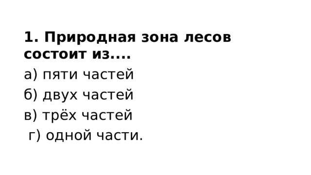 1. Природная зона лесов состоит из.... а) пяти частей б) двух частей в) трёх частей  г) одной части. 